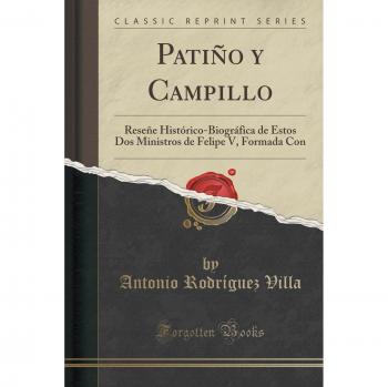 Patiño y Campillo: Reseñe Histórico-Biográfica de Estos Dos Ministros de Felipe V, Formada Con