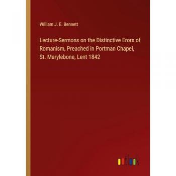 Lecture-Sermons on the Distinctive Erors of Romanism, Preached in Portman Chapel, St. Marylebone, Lent 1842