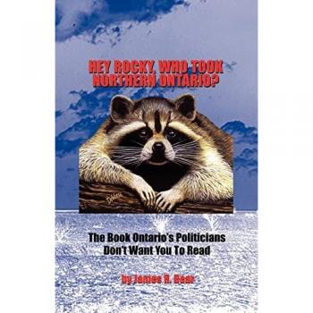 Hey Rocky, Who Took Northern Ontario?: The Book Ontario's Politicians Don't Want You To Read