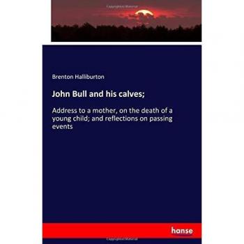 John Bull and his calves;: Address to a mother, on the death of a young child; and reflections on passing events