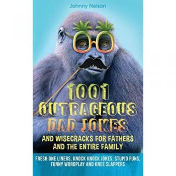 1001 Outrageous Dad Jokes and Wisecracks for Fathers and the entire family: Fresh One Liners, Knock Knock Jokes, Stupid Puns, Funny Wordplay and Knee Slappers