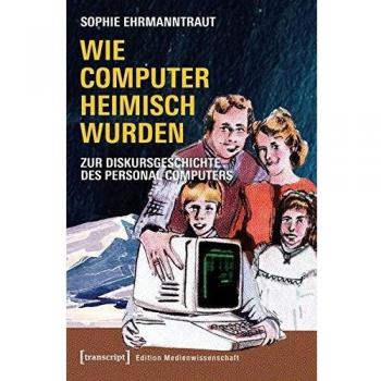 Wie Computer heimisch wurden: Zur Diskursgeschichte des Personal Computers
