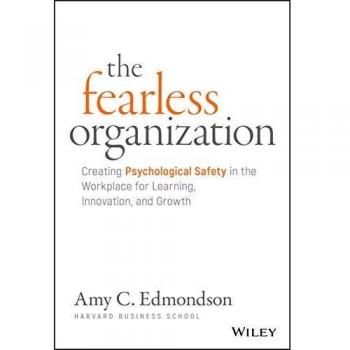 The Fearless Organization – Creating Psychological Safety in the Workplace for Learning, Innovation, and Growth