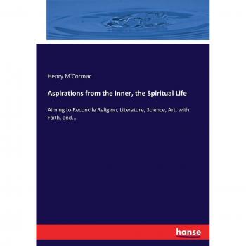 Aspirations from the Inner, the Spiritual Life: Aiming to Reconcile Religion, Literature, Science, Art, with Faith, and...