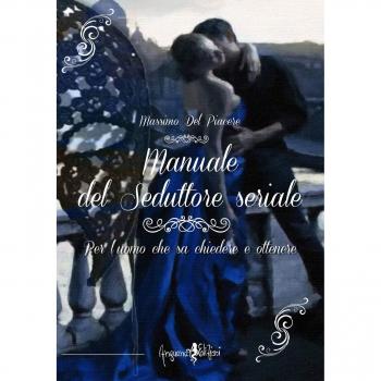 Manuale del seduttore seriale. Per l'uomo che sa chiedere e ottenere
