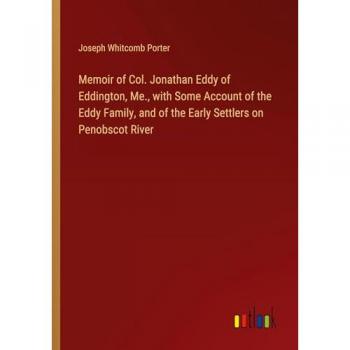 Memoir of Col. Jonathan Eddy of Eddington, Me., with Some Account of the Eddy Family, and of the Early Settlers on Penobscot River