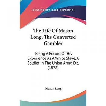 The Life Of Mason Long, The Converted Gambler: Being A Record Of His Experience As A White Slave, A Soldier In The Union Army, Etc. (1878)
