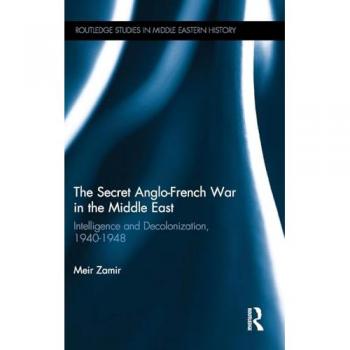 The Secret Anglo-French War in the Middle East: Intelligence and Decolonization, 1940-1948 (Routledge Studies in Middle Eastern History, 17, Band 17)