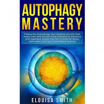 Autophagy Mastery: Follow the Autophagy Diet Healing Secrets That Many Men and Women Have Followed to Enhance Anti-Aging & Weight Loss for a Healthier Body, With Water Fasting & Intermittent Fasting!