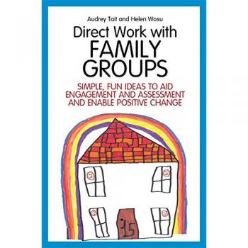 Direct Work with Family Groups: Simple, Fun Ideas to Aid Engagement and Assessment and Enable Positive Change