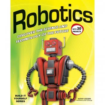 Robotics DISCOVER THE SCIENCE AND TECHNOLOGY OF THE FUTURE with 20 PROJECTS by Kathy Ceceri & Illustrated by Sam Carbaugh