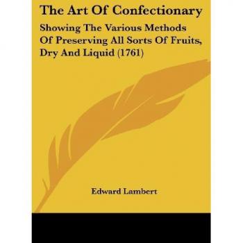 The Art Of Confectionary: Showing The Various Methods Of Preserving All Sorts Of Fruits, Dry And Liquid (1761)