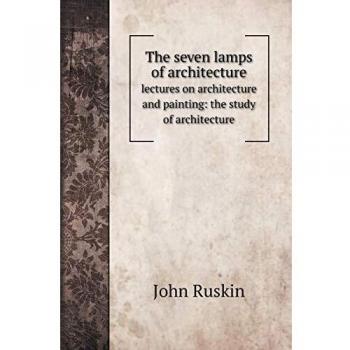 The seven lamps of architecture: lectures on architecture and painting: the study of architecture