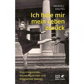 Ich hole mir mein Leben zurück: Was Kriegskinder, Nachkriegskinder und Kriegsenkel bewegt