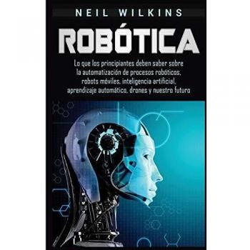 Robótica: Lo que los principiantes deben saber sobre la automatización de procesos robóticos, robots móviles, inteligencia artificial, aprendizaje automático, drones y nuestro futuro