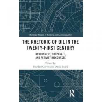 The Rhetoric of Oil in the Twenty-First Century: Government, Corporate, and Activist Discourses (Routledge Studies in Rhetoric and Communication, 36, Band 36)