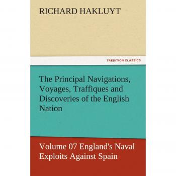 The Principal Navigations, Voyages, Traffiques and Discoveries of the English Nation — Volume 07 England's Naval Exploits Against Spain (TREDITION CLASSICS)