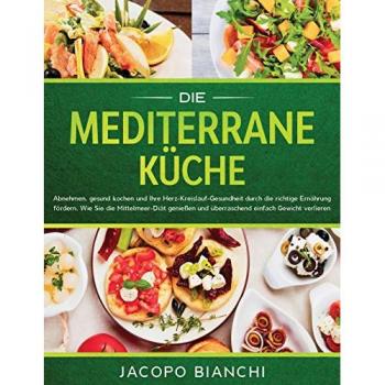 Die mediterrane Kche: Abnehmen, gesund kochen und Ihre Herz-Kreislauf-Gesundheit durch die richtige Ernhrung frdern. Wie Sie die Mittelmeer-Dit genieen und berraschend einfach Gewicht verlieren