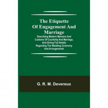 R. M. Devereux, G.: The Etiquette of Engagement and Marriage; Describing Modern Manners and Customs of Courtship and Marriage, and giving Full Details regarding the Wedding Ceremony and Arrangements