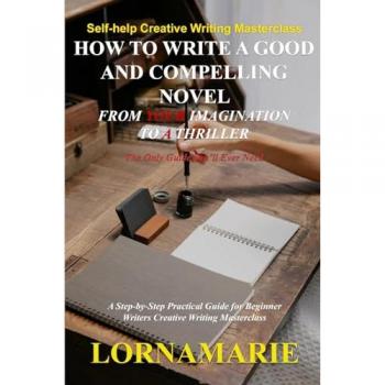 How to Write a Good and Compelling Novel From Your Imagination to A Thriller: A Step-by-Step Practical Guide for Beginner Writers Creative Writing Masterclass