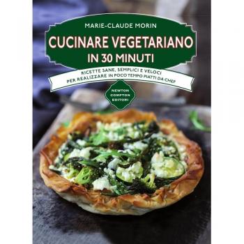 Cucinare vegetariano in 30 minuti. Ricette sane, semplici e veloci per realizzare in poco tempo piatti da chef