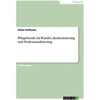 Pflegeberufe im Wandel. Akademisierung und Professionalisierung