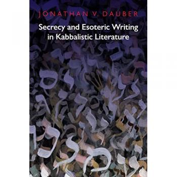Secrecy and Esoteric Writing in Kabbalistic Literature by Jonathan Dauber