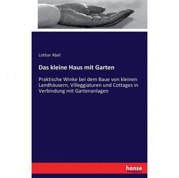 Das kleine Haus mit Garten: Praktische Winke bei dem Baue von kleinen Landhäusern, Villeggiaturen und Cottages in Verbindung mit Gartenanlagen