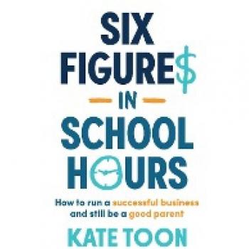 Six Figures in School Hours: How to run a successful business and still be a good parent