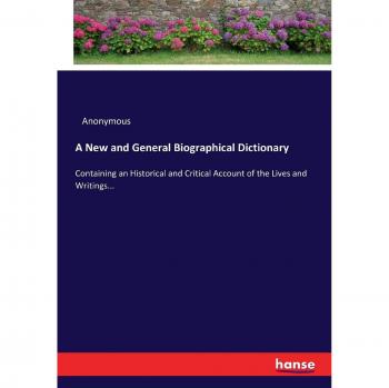 A New and General Biographical Dictionary: Containing an Historical and Critical Account of the Lives and Writings...