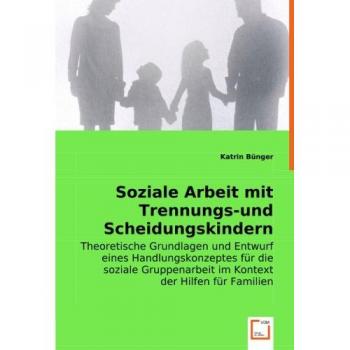 Soziale Arbeit mit Trennungs-und Scheidungskindern: Theoretische Grundlagen und Entwurf eines Handlungskonzeptes für die soziale Gruppenarbeit im Kontext der Hilfen für Familien