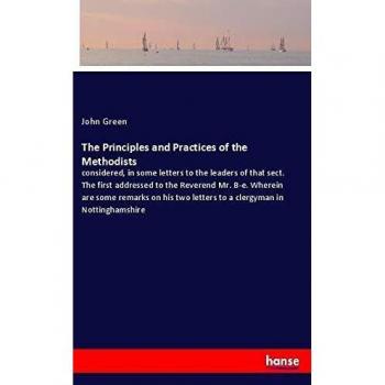 The Principles and Practices of the Methodists: considered, in some letters to the leaders of that sect. The first addressed to the Reverend Mr. B-e. ... two letters to a clergyman in Nottinghamshire