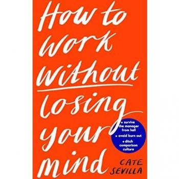 Cate Sevilla How To Work Without Losing Your Mind: A Realistic Guide To The Hell Of Modern Work