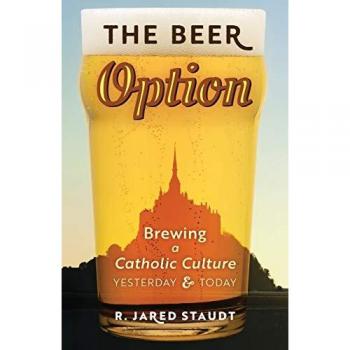 The Beer Option : Brewing a Catholic Culture, Yesterday & Today, by R. Jared Staudt