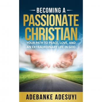 Becoming A Passionate Christian: Your Path To Peace, Love, And An Extraordinary Life In God