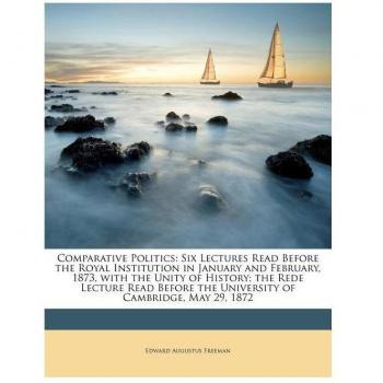 Comparative Politics: Six Lectures Read Before the Royal Institution in January and February, 1873, with the Unity of History; The Rede Lect