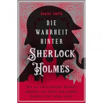 Die Wahrheit hinter Sherlock Holmes. Wie ein viktorianischer Mordfall enthüllte wer hinter dem größten Detektiv aller Zeiten steckt