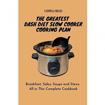 The Greatest Dash Diet Slow Cooker Cooking Plan: Breakfast, Sides, Soups and Stews. All in This Complete Cookbook
