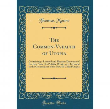 The Common-Vvealth of Utopia: Containing a Learned and Pleasant Discourse of the Best State of a Publike Weale, as It Is Found in the Government of the New Ile Called Utopia