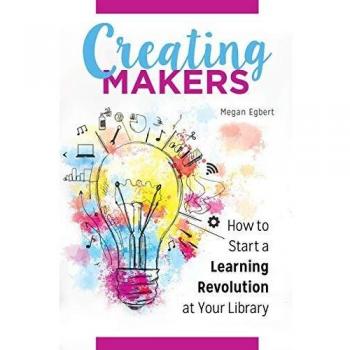 Creating Makers: How to Start a Learning Revolution at Your Library