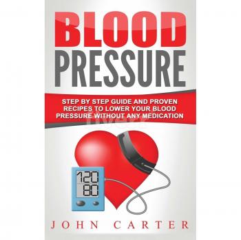 Blood Pressure: Step By Step Guide And Proven Recipes To Lower Your Blood Pressure Without Any Medication