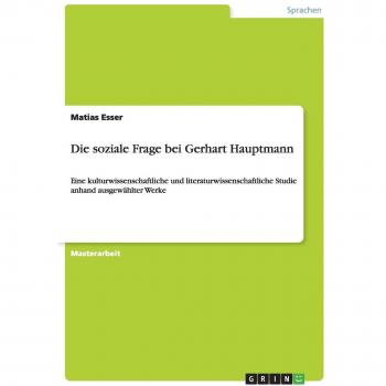 Die soziale Frage bei Gerhart Hauptmann: Eine kulturwissenschaftliche und literaturwissenschaftliche Studie anhand ausgewählter Werke