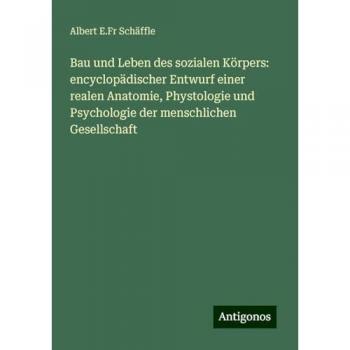 Bau und Leben des sozialen Körpers: encyclopädischer Entwurf einer realen Anatomie, Phystologie und Psychologie der menschlichen Gesellschaft