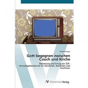 Gott begegnen zwischen Couch und Kirche: Zielsetzung und Ertrag der ZDF-Fernsehgottesdienste für Gemeinde, Redaktion und Zuschauer