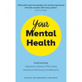 Your Mental Health: Understanding Depression, Anxiety, PTSD, Eating Disorders and Self-Destructive Behaviour