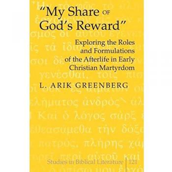 «My Share of God's Reward»: Exploring the Roles and Formulations of the Afterlife in Early Christian Martyrdom (Studies in Biblical Literature)