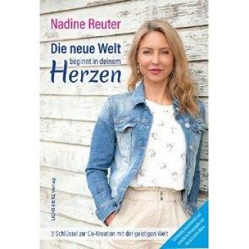 Nadine Reuter Die Neue Welt Beginnt In Deinem Herzen: 9 Schlüssel Zur Co-Kreation Mit Der Geistigen Welt