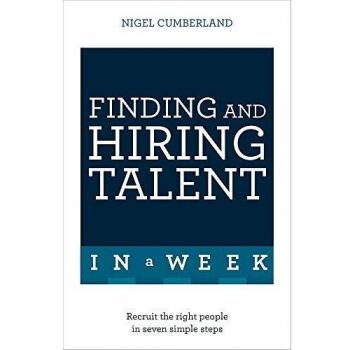 Finding & Hiring Talent In A Week: Talent Search, Recruitment And Retention In Seven Simple Steps