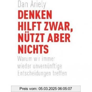 Denken hilft zwar, nützt aber nichts: Warum wir immer wieder unvernünftige Entscheidungen treffen