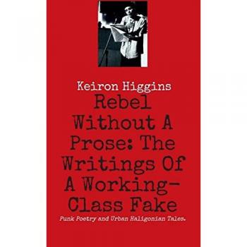 Rebel Without A Prose: The Writings Of A Working Class Fake: Punk Poetry & Urban Haligonian Tales